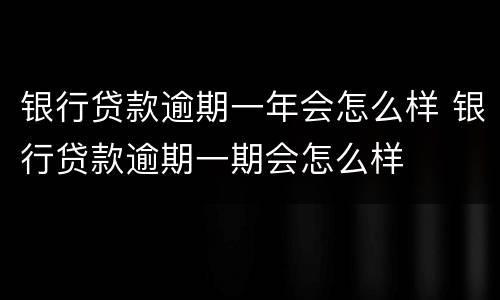 银行贷款逾期一年会怎么样 银行贷款逾期一期会怎么样