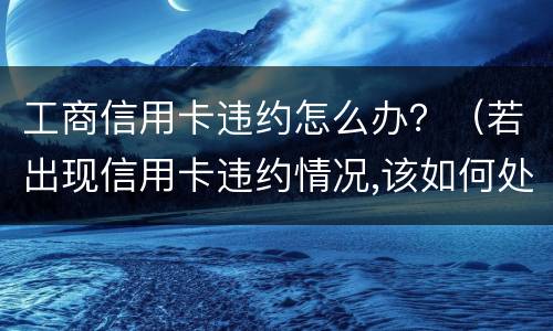 工商信用卡违约怎么办？（若出现信用卡违约情况,该如何处理）