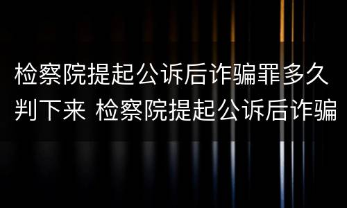检察院提起公诉后诈骗罪多久判下来 检察院提起公诉后诈骗罪多久判下来呢