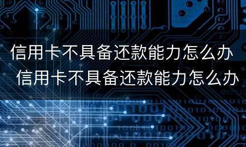 信用卡不具备还款能力怎么办 信用卡不具备还款能力怎么办理