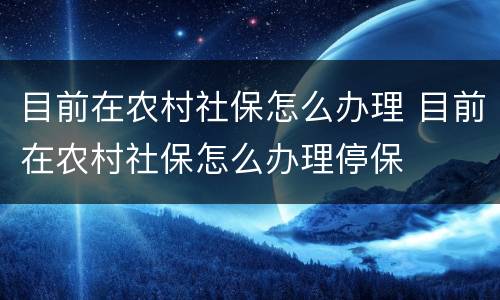 目前在农村社保怎么办理 目前在农村社保怎么办理停保