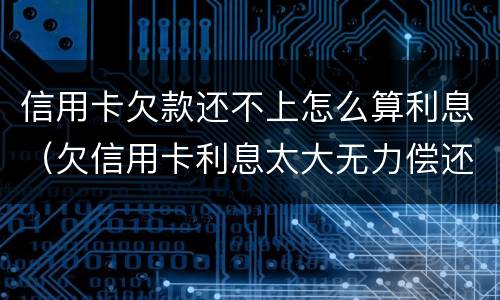 信用卡欠款还不上怎么算利息（欠信用卡利息太大无力偿还）