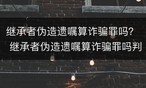 继承者伪造遗嘱算诈骗罪吗？ 继承者伪造遗嘱算诈骗罪吗判几年