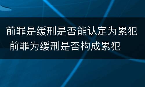 前罪是缓刑是否能认定为累犯 前罪为缓刑是否构成累犯