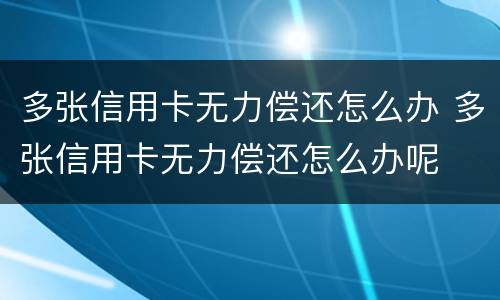 多张信用卡无力偿还怎么办 多张信用卡无力偿还怎么办呢
