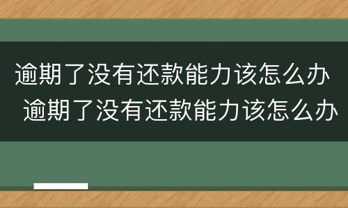 逾期了没有还款能力该怎么办 逾期了没有还款能力该怎么办呢