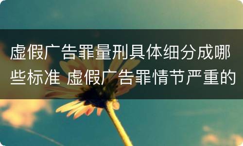 虚假广告罪量刑具体细分成哪些标准 虚假广告罪情节严重的认定