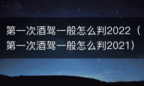 第一次酒驾一般怎么判2022（第一次酒驾一般怎么判2021）