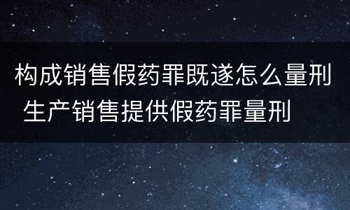 构成销售假药罪既遂怎么量刑 生产销售提供假药罪量刑