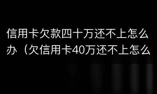 信用卡欠款四十万还不上怎么办（欠信用卡40万还不上怎么办）
