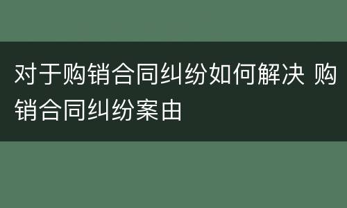 对于购销合同纠纷如何解决 购销合同纠纷案由