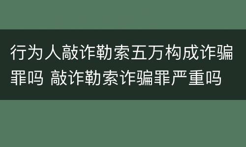 行为人敲诈勒索五万构成诈骗罪吗 敲诈勒索诈骗罪严重吗