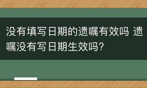 没有填写日期的遗嘱有效吗 遗嘱没有写日期生效吗?