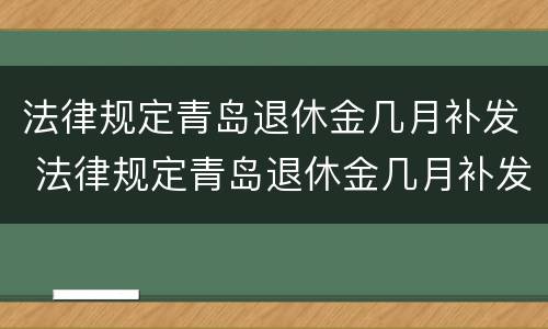 法律规定青岛退休金几月补发 法律规定青岛退休金几月补发的