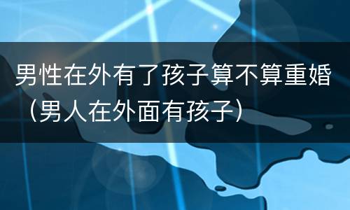 男性在外有了孩子算不算重婚（男人在外面有孩子）