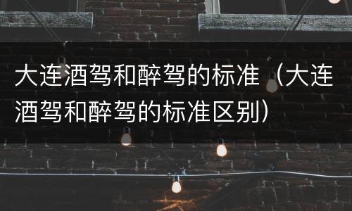 大连酒驾和醉驾的标准（大连酒驾和醉驾的标准区别）
