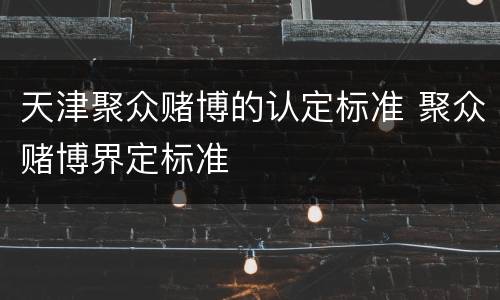 天津聚众赌博的认定标准 聚众赌博界定标准
