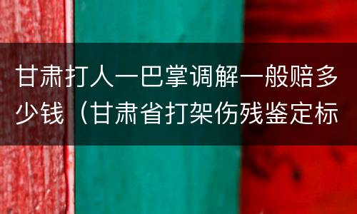 甘肃打人一巴掌调解一般赔多少钱（甘肃省打架伤残鉴定标准及赔偿标准）
