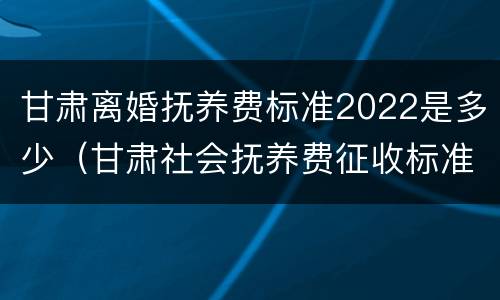 甘肃离婚抚养费标准2022是多少（甘肃社会抚养费征收标准2021）