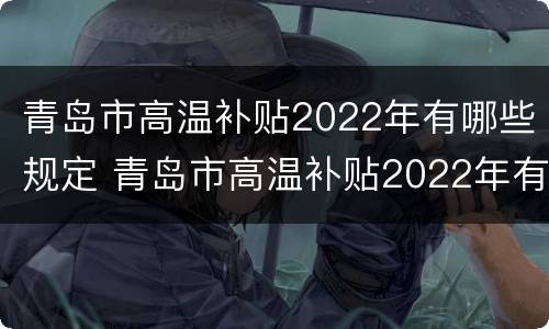 青岛市高温补贴2022年有哪些规定 青岛市高温补贴2022年有哪些规定发放