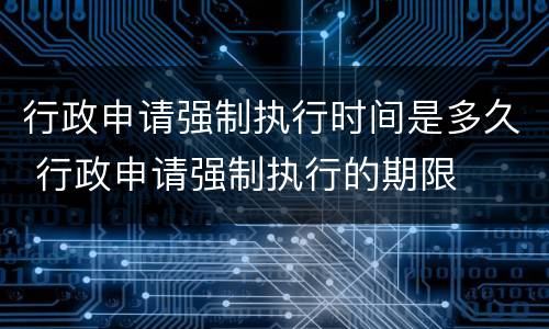 行政申请强制执行时间是多久 行政申请强制执行的期限