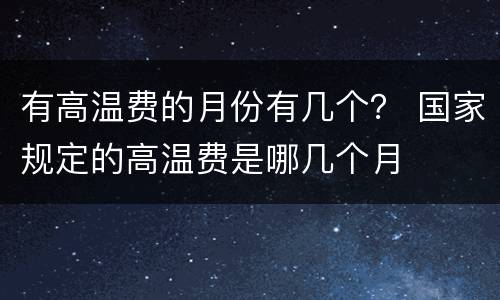 有高温费的月份有几个？ 国家规定的高温费是哪几个月