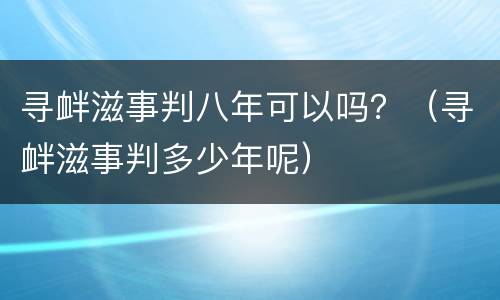 寻衅滋事判八年可以吗？（寻衅滋事判多少年呢）