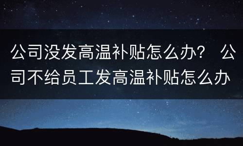 公司没发高温补贴怎么办？ 公司不给员工发高温补贴怎么办