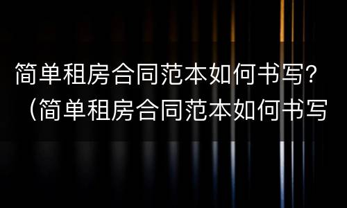 简单租房合同范本如何书写？（简单租房合同范本如何书写的）