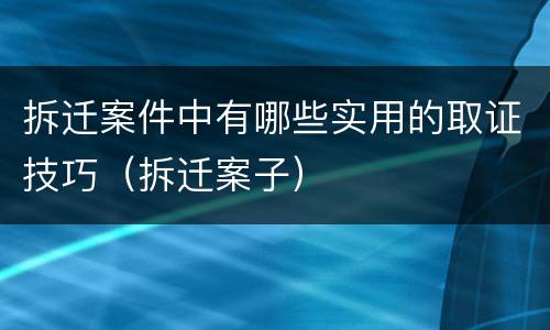 拆迁案件中有哪些实用的取证技巧（拆迁案子）