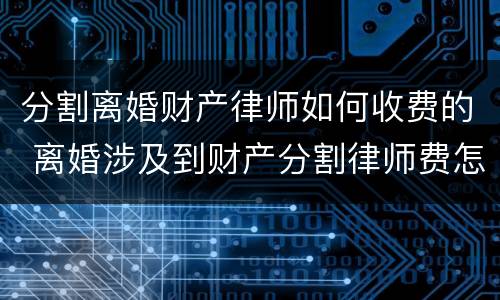 分割离婚财产律师如何收费的 离婚涉及到财产分割律师费怎么算