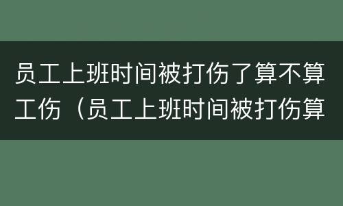 员工上班时间被打伤了算不算工伤（员工上班时间被打伤算工伤吗）