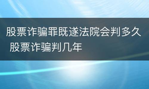 股票诈骗罪既遂法院会判多久 股票诈骗判几年