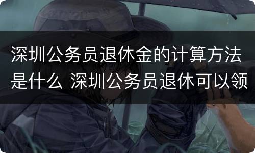 深圳公务员退休金的计算方法是什么 深圳公务员退休可以领到多少退休金