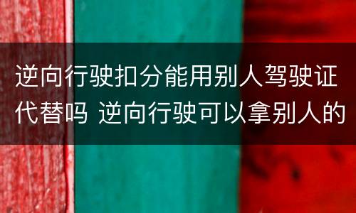 逆向行驶扣分能用别人驾驶证代替吗 逆向行驶可以拿别人的驾驶证扣分吗
