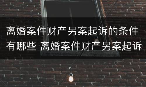 离婚案件财产另案起诉的条件有哪些 离婚案件财产另案起诉的条件有哪些呢