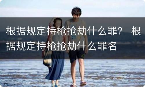 根据规定持枪抢劫什么罪？ 根据规定持枪抢劫什么罪名