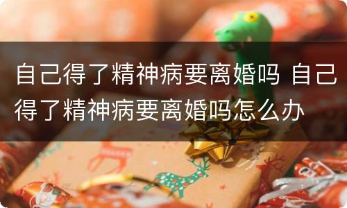 自己得了精神病要离婚吗 自己得了精神病要离婚吗怎么办