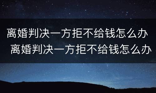 离婚判决一方拒不给钱怎么办 离婚判决一方拒不给钱怎么办呢