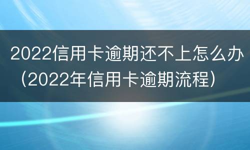 2022信用卡逾期还不上怎么办（2022年信用卡逾期流程）