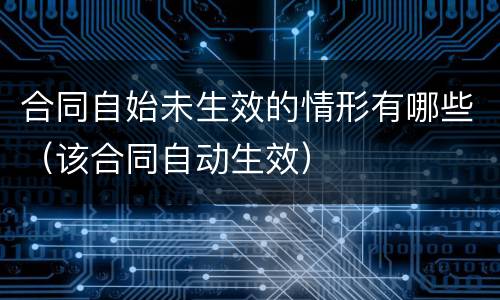 合同自始未生效的情形有哪些（该合同自动生效）