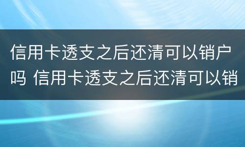 信用卡透支之后还清可以销户吗 信用卡透支之后还清可以销户吗怎么办