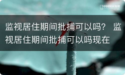 监视居住期间批捕可以吗？ 监视居住期间批捕可以吗现在