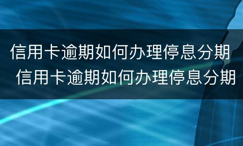 信用卡逾期如何办理停息分期 信用卡逾期如何办理停息分期业务
