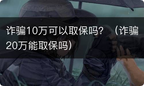 诈骗10万可以取保吗？（诈骗20万能取保吗）