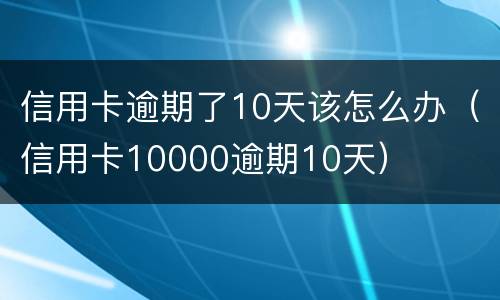 信用卡逾期了10天该怎么办（信用卡10000逾期10天）