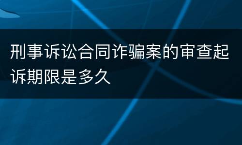 刑事诉讼合同诈骗案的审查起诉期限是多久