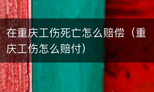在重庆工伤死亡怎么赔偿（重庆工伤怎么赔付）