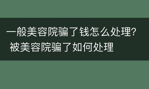 一般美容院骗了钱怎么处理？ 被美容院骗了如何处理