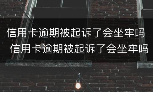 信用卡逾期被起诉了会坐牢吗 信用卡逾期被起诉了会坐牢吗